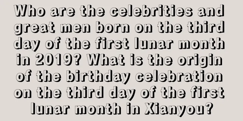 Who are the celebrities and great men born on the third day of the first lunar month in 2019? What is the origin of the birthday celebration on the third day of the first lunar month in Xianyou?