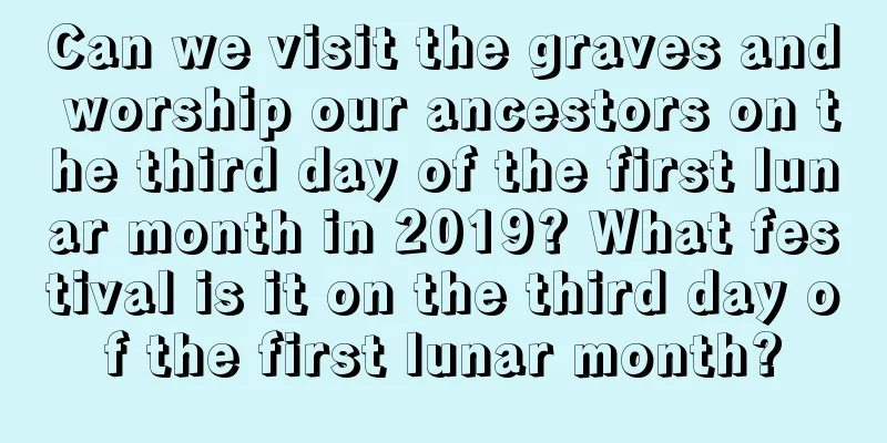 Can we visit the graves and worship our ancestors on the third day of the first lunar month in 2019? What festival is it on the third day of the first lunar month?