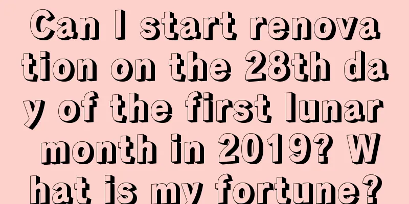 Can I start renovation on the 28th day of the first lunar month in 2019? What is my fortune?