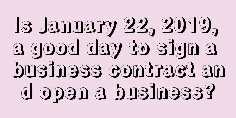 Is January 22, 2019, a good day to sign a business contract and open a business?