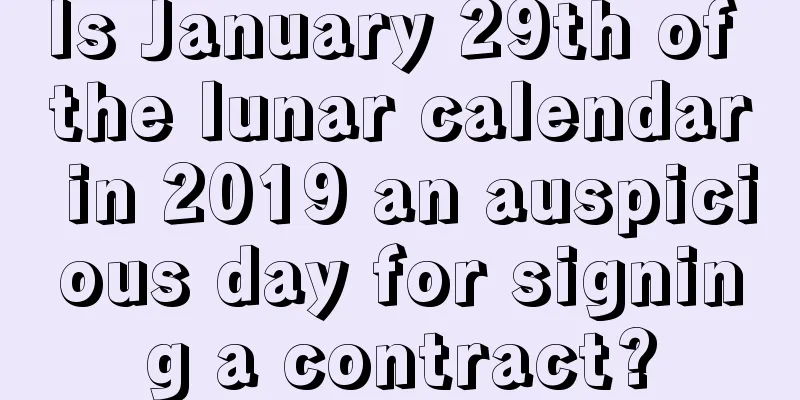 Is January 29th of the lunar calendar in 2019 an auspicious day for signing a contract?