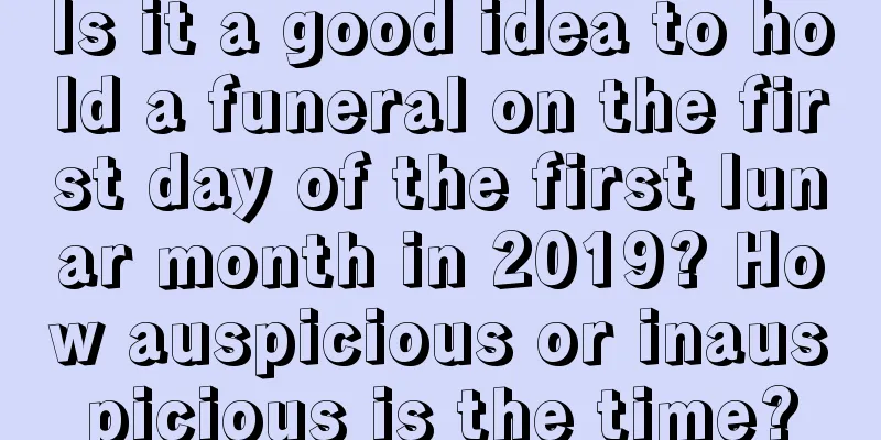 Is it a good idea to hold a funeral on the first day of the first lunar month in 2019? How auspicious or inauspicious is the time?