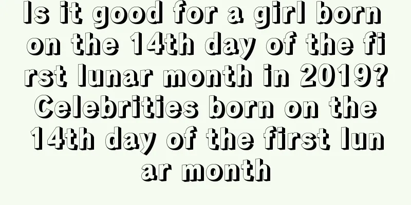 Is it good for a girl born on the 14th day of the first lunar month in 2019? Celebrities born on the 14th day of the first lunar month