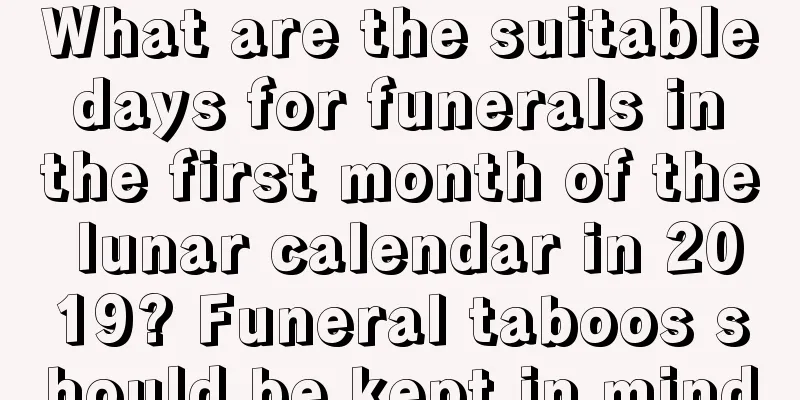 What are the suitable days for funerals in the first month of the lunar calendar in 2019? Funeral taboos should be kept in mind