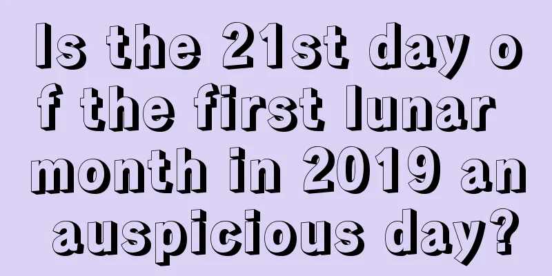 Is the 21st day of the first lunar month in 2019 an auspicious day?