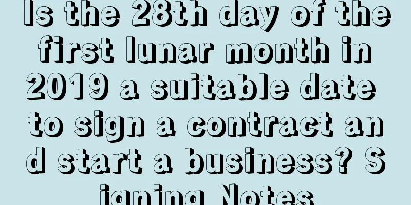 Is the 28th day of the first lunar month in 2019 a suitable date to sign a contract and start a business? Signing Notes