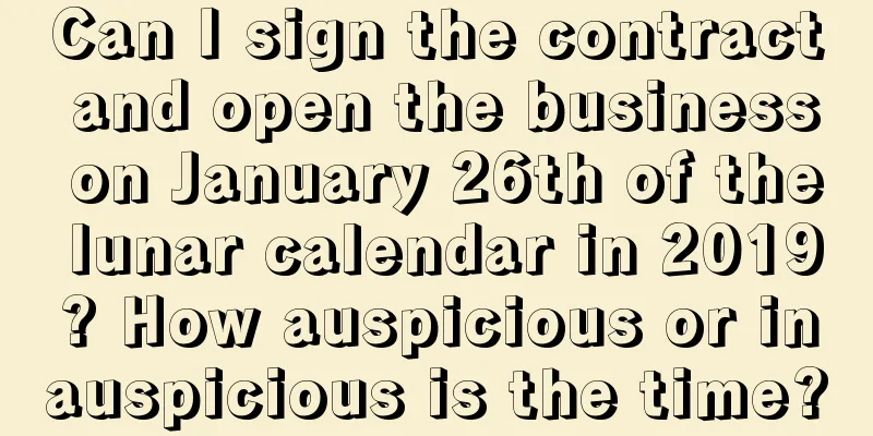Can I sign the contract and open the business on January 26th of the lunar calendar in 2019? How auspicious or inauspicious is the time?