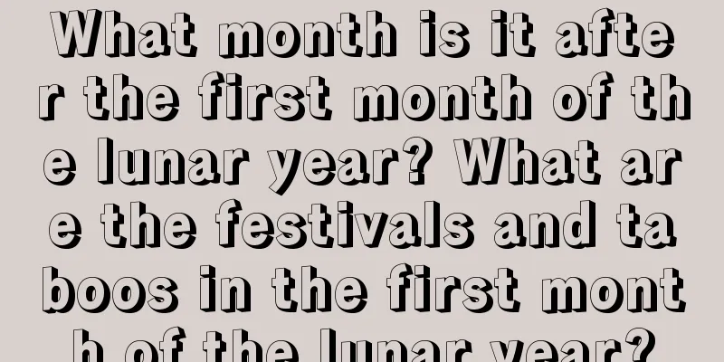 What month is it after the first month of the lunar year? What are the festivals and taboos in the first month of the lunar year?