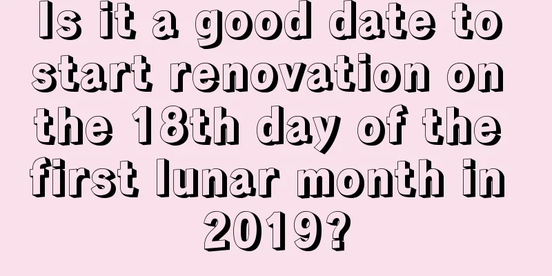 Is it a good date to start renovation on the 18th day of the first lunar month in 2019?