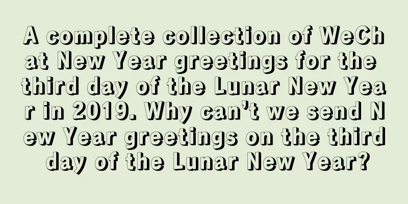 A complete collection of WeChat New Year greetings for the third day of the Lunar New Year in 2019. Why can’t we send New Year greetings on the third day of the Lunar New Year?