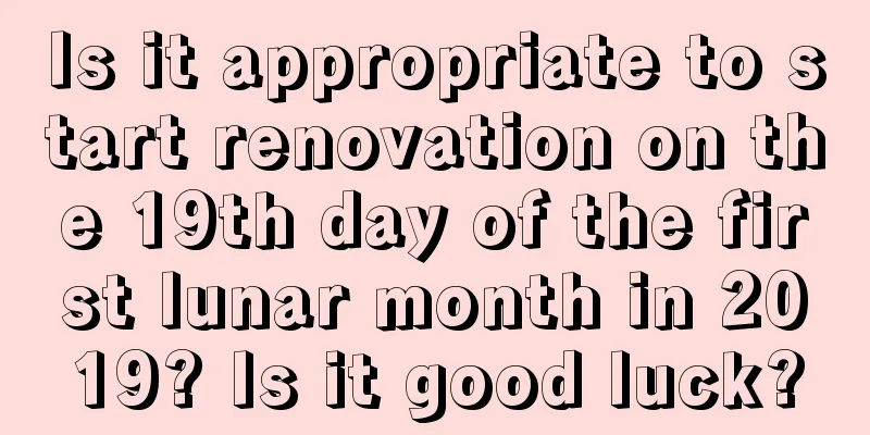 Is it appropriate to start renovation on the 19th day of the first lunar month in 2019? Is it good luck?