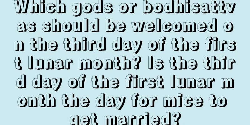 Which gods or bodhisattvas should be welcomed on the third day of the first lunar month? Is the third day of the first lunar month the day for mice to get married?