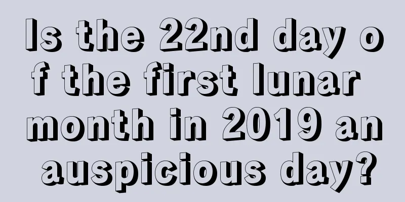 Is the 22nd day of the first lunar month in 2019 an auspicious day?