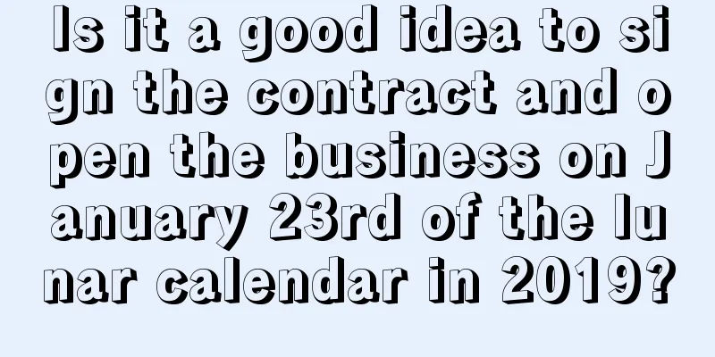 Is it a good idea to sign the contract and open the business on January 23rd of the lunar calendar in 2019?