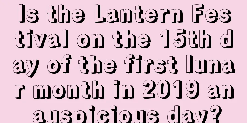 Is the Lantern Festival on the 15th day of the first lunar month in 2019 an auspicious day?