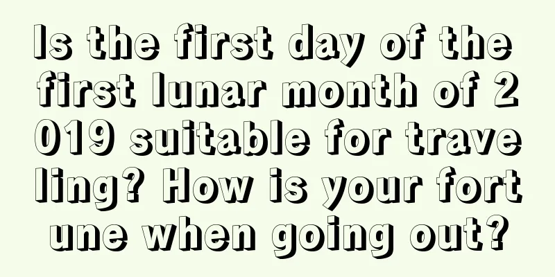 Is the first day of the first lunar month of 2019 suitable for traveling? How is your fortune when going out?