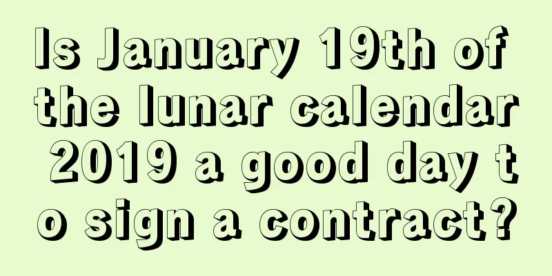 Is January 19th of the lunar calendar 2019 a good day to sign a contract?