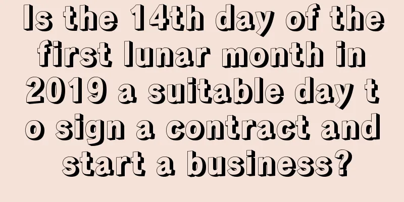 Is the 14th day of the first lunar month in 2019 a suitable day to sign a contract and start a business?