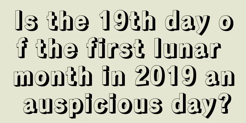 Is the 19th day of the first lunar month in 2019 an auspicious day?