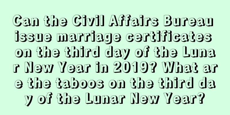 Can the Civil Affairs Bureau issue marriage certificates on the third day of the Lunar New Year in 2019? What are the taboos on the third day of the Lunar New Year?