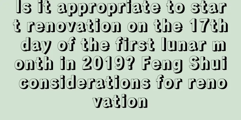 Is it appropriate to start renovation on the 17th day of the first lunar month in 2019? Feng Shui considerations for renovation