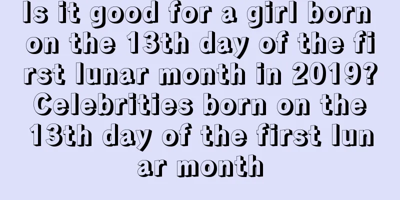 Is it good for a girl born on the 13th day of the first lunar month in 2019? Celebrities born on the 13th day of the first lunar month