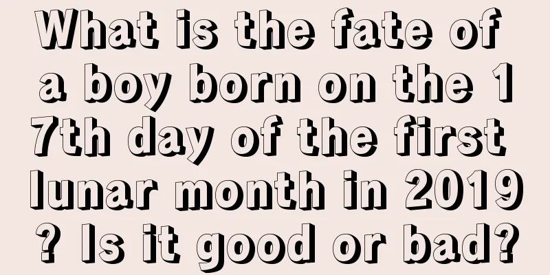 What is the fate of a boy born on the 17th day of the first lunar month in 2019? Is it good or bad?