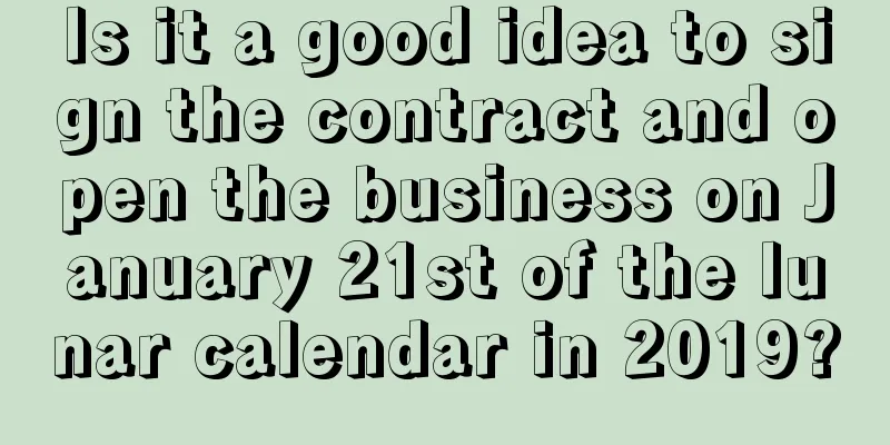 Is it a good idea to sign the contract and open the business on January 21st of the lunar calendar in 2019?