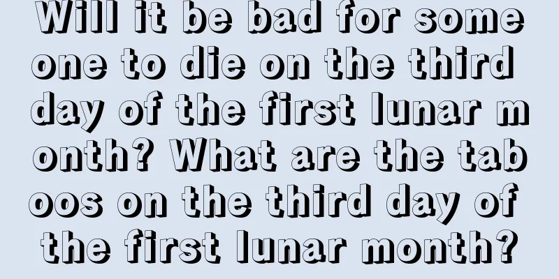 Will it be bad for someone to die on the third day of the first lunar month? What are the taboos on the third day of the first lunar month?