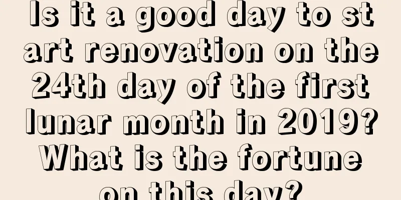 Is it a good day to start renovation on the 24th day of the first lunar month in 2019? What is the fortune on this day?