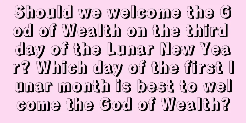 Should we welcome the God of Wealth on the third day of the Lunar New Year? Which day of the first lunar month is best to welcome the God of Wealth?
