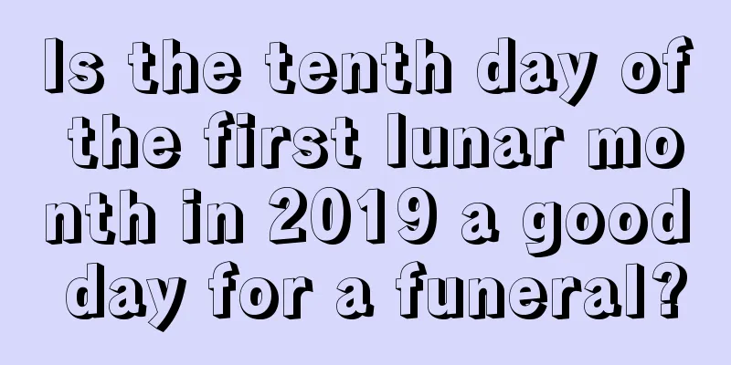 Is the tenth day of the first lunar month in 2019 a good day for a funeral?