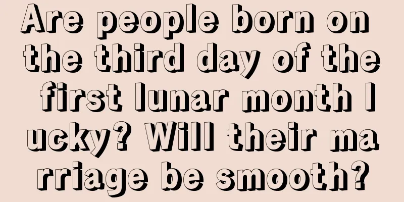 Are people born on the third day of the first lunar month lucky? Will their marriage be smooth?