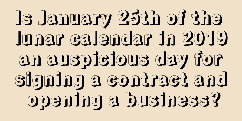 Is January 25th of the lunar calendar in 2019 an auspicious day for signing a contract and opening a business?