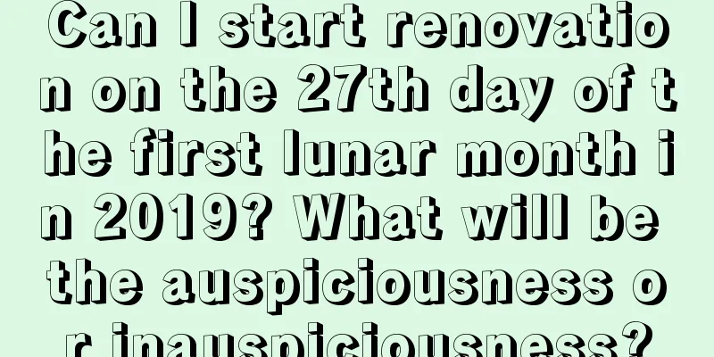 Can I start renovation on the 27th day of the first lunar month in 2019? What will be the auspiciousness or inauspiciousness?