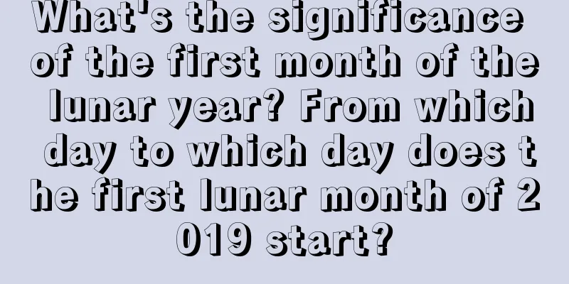 What's the significance of the first month of the lunar year? From which day to which day does the first lunar month of 2019 start?
