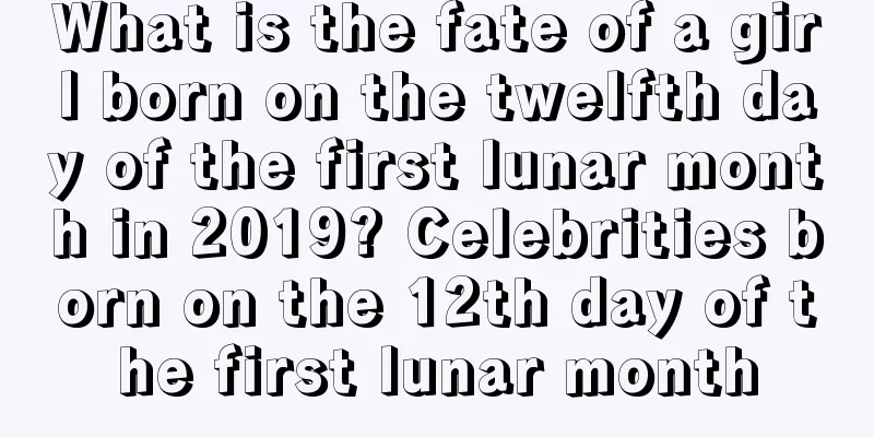 What is the fate of a girl born on the twelfth day of the first lunar month in 2019? Celebrities born on the 12th day of the first lunar month