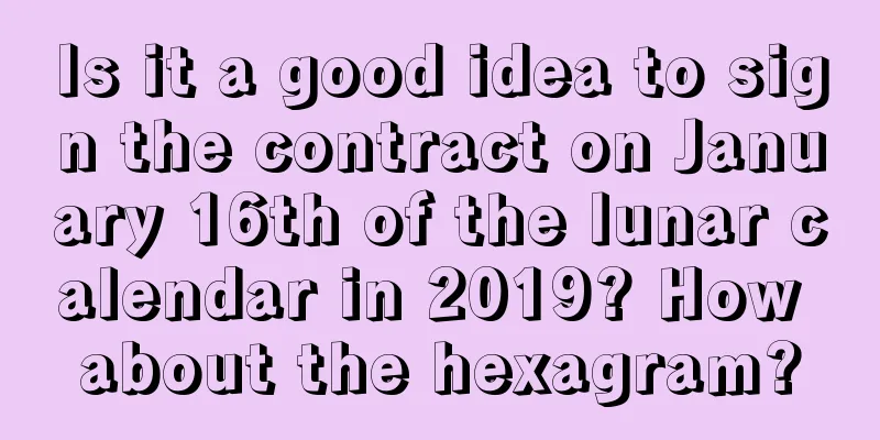 Is it a good idea to sign the contract on January 16th of the lunar calendar in 2019? How about the hexagram?