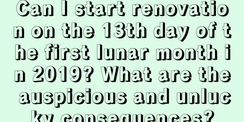 Can I start renovation on the 13th day of the first lunar month in 2019? What are the auspicious and unlucky consequences?