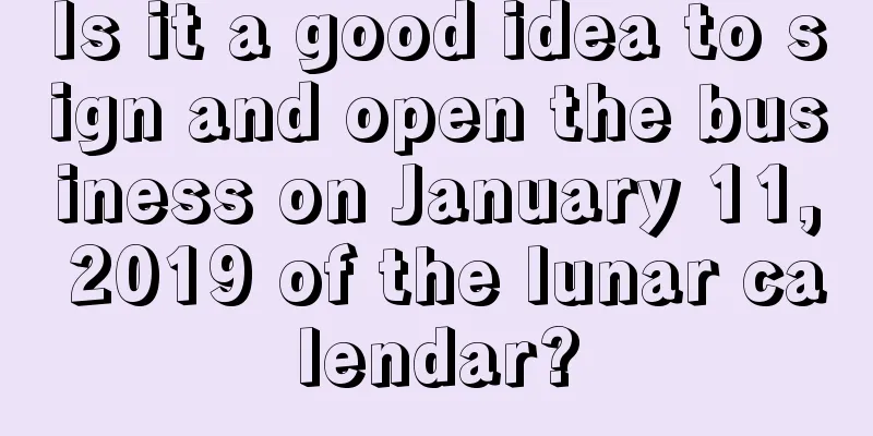 Is it a good idea to sign and open the business on January 11, 2019 of the lunar calendar?