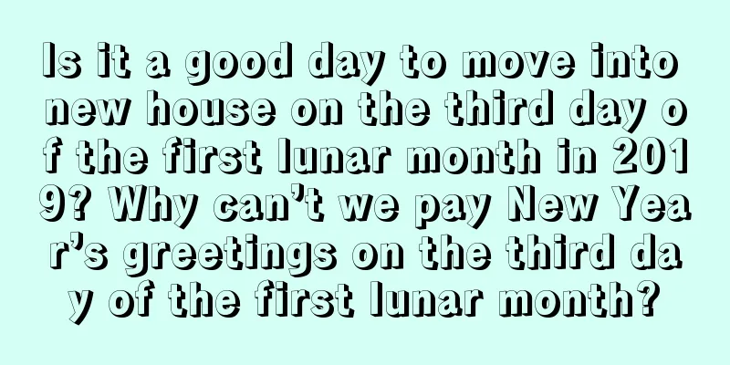 Is it a good day to move into new house on the third day of the first lunar month in 2019? Why can’t we pay New Year’s greetings on the third day of the first lunar month?