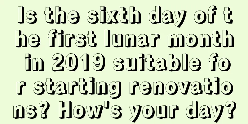Is the sixth day of the first lunar month in 2019 suitable for starting renovations? How's your day?