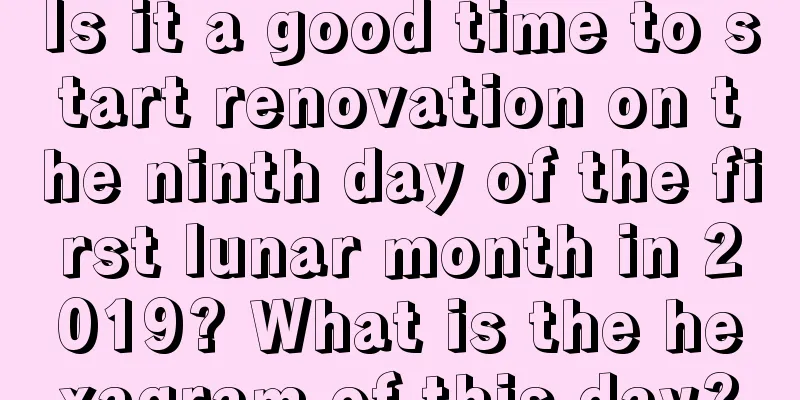 Is it a good time to start renovation on the ninth day of the first lunar month in 2019? What is the hexagram of this day?
