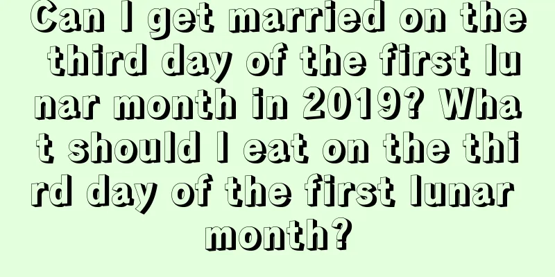 Can I get married on the third day of the first lunar month in 2019? What should I eat on the third day of the first lunar month?