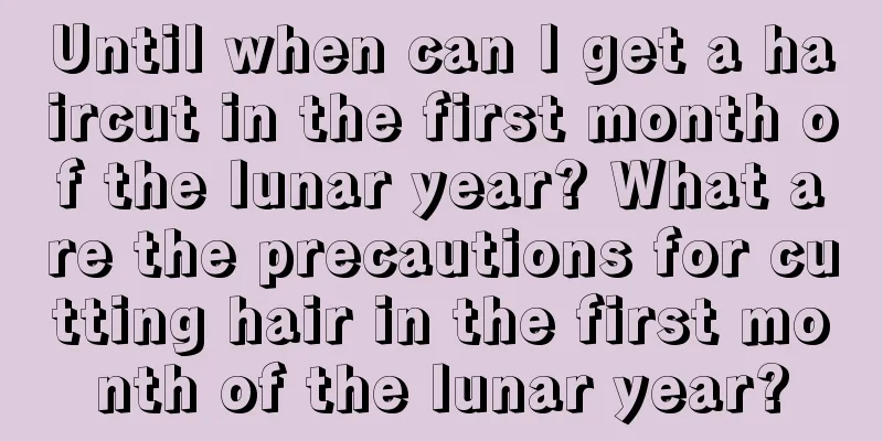 Until when can I get a haircut in the first month of the lunar year? What are the precautions for cutting hair in the first month of the lunar year?
