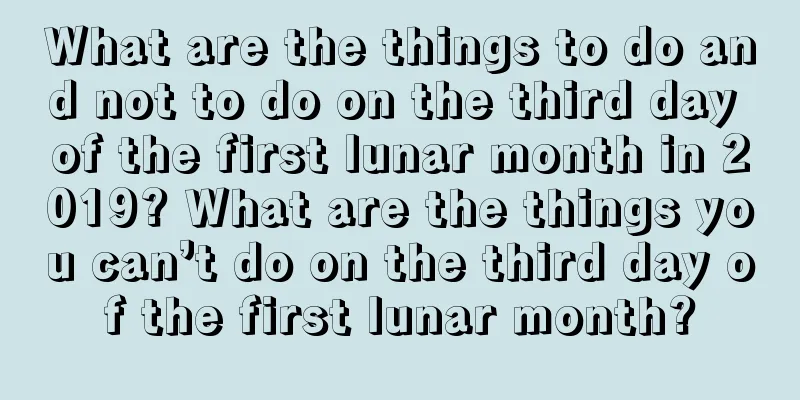 What are the things to do and not to do on the third day of the first lunar month in 2019? What are the things you can’t do on the third day of the first lunar month?
