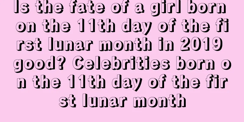 Is the fate of a girl born on the 11th day of the first lunar month in 2019 good? Celebrities born on the 11th day of the first lunar month
