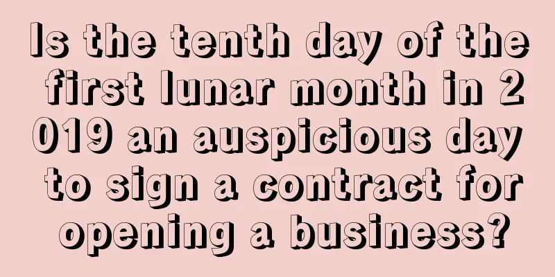 Is the tenth day of the first lunar month in 2019 an auspicious day to sign a contract for opening a business?