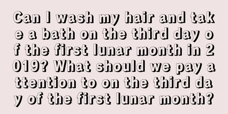Can I wash my hair and take a bath on the third day of the first lunar month in 2019? What should we pay attention to on the third day of the first lunar month?
