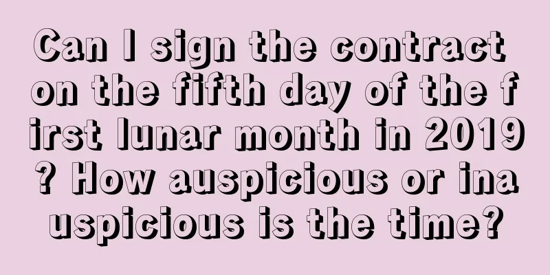 Can I sign the contract on the fifth day of the first lunar month in 2019? How auspicious or inauspicious is the time?